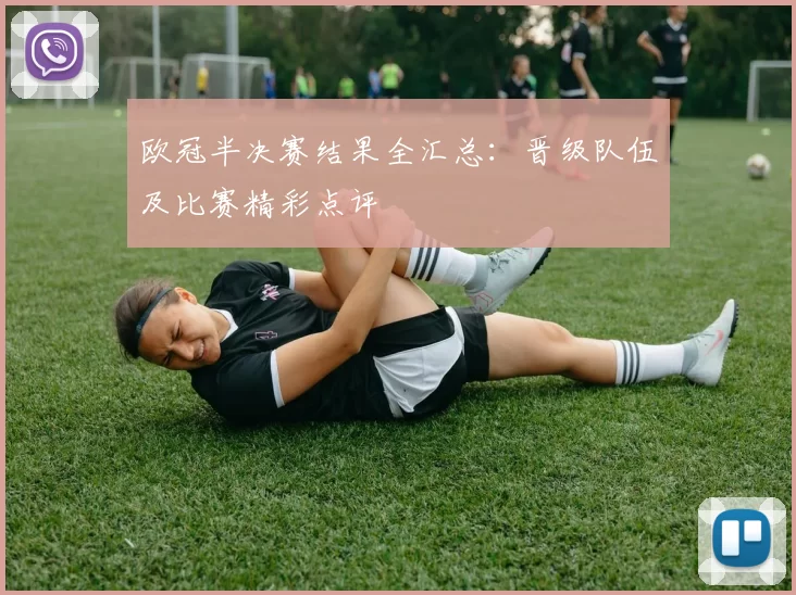 欧冠半决赛结果全汇总：晋级队伍及比赛精彩点评