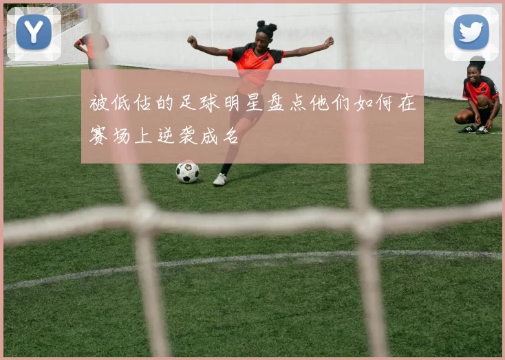 被低估的足球明星盘点他们如何在赛场上逆袭成名