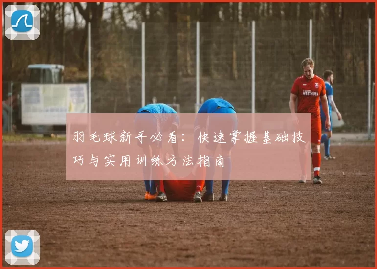 羽毛球新手必看：快速掌握基础技巧与实用训练方法指南