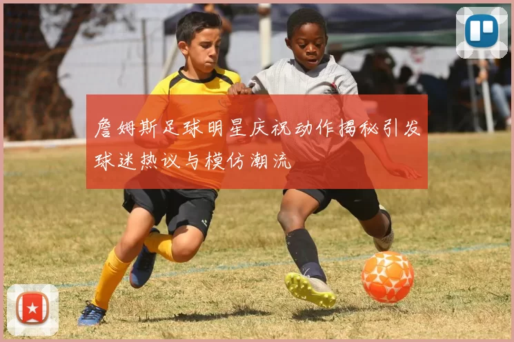 詹姆斯足球明星庆祝动作揭秘引发球迷热议与模仿潮流