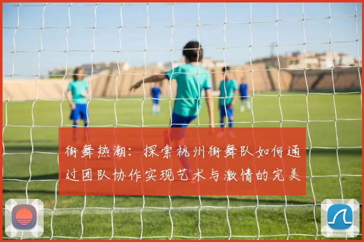 街舞热潮：探索杭州街舞队如何通过团队协作实现艺术与激情的完美结合