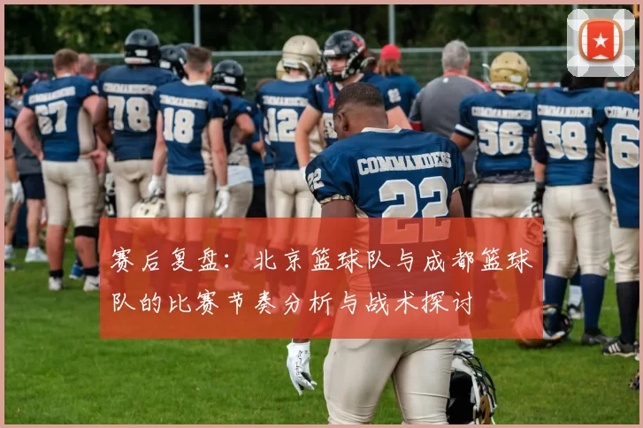 赛后复盘：北京篮球队与成都篮球队的比赛节奏分析与战术探讨