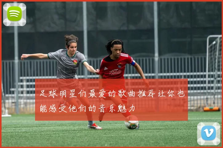 足球明星们最爱的歌曲推荐让你也能感受他们的音乐魅力