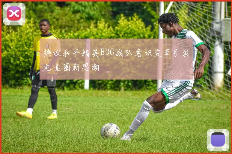 热议和平精英EDG战队意识变革引发电竞圈新思潮